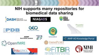 • PMC stores publication-
related supplemental
materials and datasets
directly associated
publications. Up to 2 GB.
• Generate Unique
Identifiers for the stored
supplementary materials
and datasets.
Use of commercial and
non-profit repositories
STRIDES Cloud Partners
• Store and manage large
scale, high priority NIH
datasets. (Partnership with
STRIDES)
• Assign Unique Identifiers,
implement authentication,
authorization and access
control.
PubMed Central
• Assign Unique Identifiers
to datasets associated
with publications and link
to PubMed.
• Store and manage
datasets associated with
publication, up to 20* GB.
NIH supports many repositories for
biomedical data sharing
AphasiaBank
 
