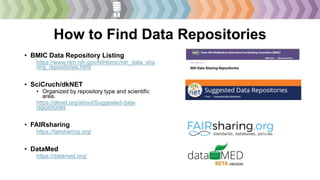 How to Find Data Repositories
• BMIC Data Repository Listing
https://www.nlm.nih.gov/NIHbmic/nih_data_sha
ring_repositories.html
• SciCruch/dkNET
• Organized by repository type and scientific
area.
https://dknet.org/about/Suggested-data-
repositories
• FAIRsharing
https://fairsharing.org/
• DataMed
https://datamed.org/
 