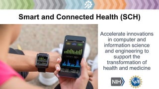 Smart and Connected Health (SCH)
Accelerate innovations
in computer and
information science
and engineering to
support the
transformation of
health and medicine
 