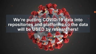 We’re putting COVID-19 data into
repositories and platforms so the data
will be USED by researchers!
 