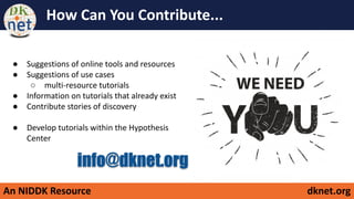 An NIDDK Resource dknet.org
How Can You Contribute...
● Suggestions of online tools and resources
● Suggestions of use cases
○ multi-resource tutorials
● Information on tutorials that already exist
● Contribute stories of discovery
● Develop tutorials within the Hypothesis
Center
info@dknet.org
 