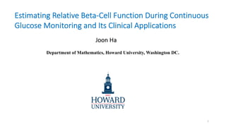 Joon Ha
Department of Mathematics, Howard University, Washington DC.
1
Estimating Relative Beta-Cell Function During Continuous
Glucose Monitoring and Its Clinical Applications
 