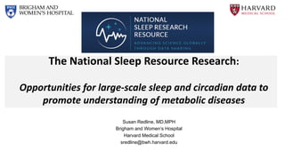 The National Sleep Resource Research:
Opportunities for large-scale sleep and circadian data to
promote understanding of metabolic diseases
Susan Redline, MD,MPH
Brigham and Women’s Hospital
Harvard Medical School
sredline@bwh.harvard.edu
 