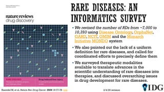 2/4/20 revisionHaendel M, et al. Nature Rev.Drug Discov. 2020 19:77-78 link
 We revised the number of RDs from ~7,000 to
10,393 using Disease Ontology, OrphaNet,
GARD, NCIT, OMIM and the Monarch
Initiative MONDO system
 We also pointed out the lack of a uniform
definition for rare diseases, and called for
coordinated efforts to precisely define them
 We surveyed therapeutic modalities
available to translate advances in the
scientific understanding of rare diseases into
therapies, and discussed overarching issues
in drug development for rare diseases.
 