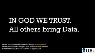 IN GOD WE TRUST.
All others bring Data.
Quote attributed to W. Edwards Deming, controversial:
Other attributions: George A. Box and Robert W. Hayden.
Bernhard Fisher, MD has said this to a journalist
 