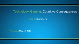 Dirk A. Kummerle
Technology, Gaming, Cognitive Consequences
Presented May 12, 2013
 