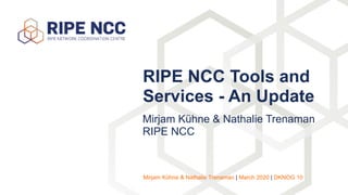 Mirjam Kühne & Nathalie Trenaman
RIPE NCC
RIPE NCC Tools and
Services - An Update
Mirjam Kühne & Nathalie Trenaman | March 2020 | DKNOG 10
 