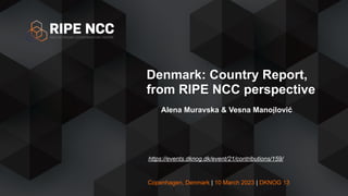 Copenhagen, Denmark | 10 March 2023 | DKNOG 13
Denmark: Country Report,
from RIPE NCC perspective
Alena Muravska & Vesna Manojlović
https://events.dknog.dk/event/21/contributions/159/
1
 