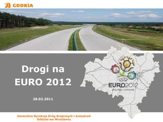 Generalna Dyrekcja Dróg Krajowych i Autostrad Oddział we Wrocławiu Drogi na EURO 2012 28.02.2011 