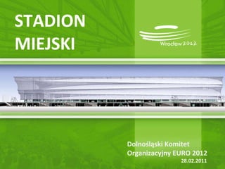 STADION MIEJSKI Dolnośląski Komitet Organizacyjny EURO 2012   28.02.2011 