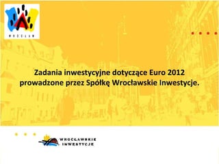 Zadania inwestycyjne dotyczące Euro 2012 prowadzone przez Spółkę Wrocławskie Inwestycje. 