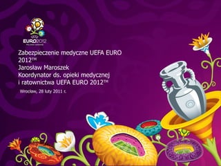 Wroc ł aw,  28 luty  201 1 r. Zabezpieczenie medyczne UEFA EURO 2012 TM Jarosław Maroszek Koordynator ds. opieki medycznej  i ratownictwa UEFA EURO 2012 TM 