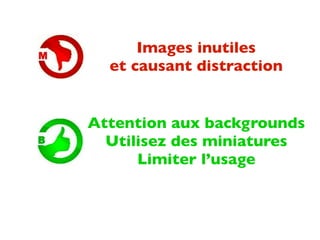 Images inutiles
  et causant distraction


Attention aux backgrounds
  Utilisez des miniatures
      Limiter l’usage
 