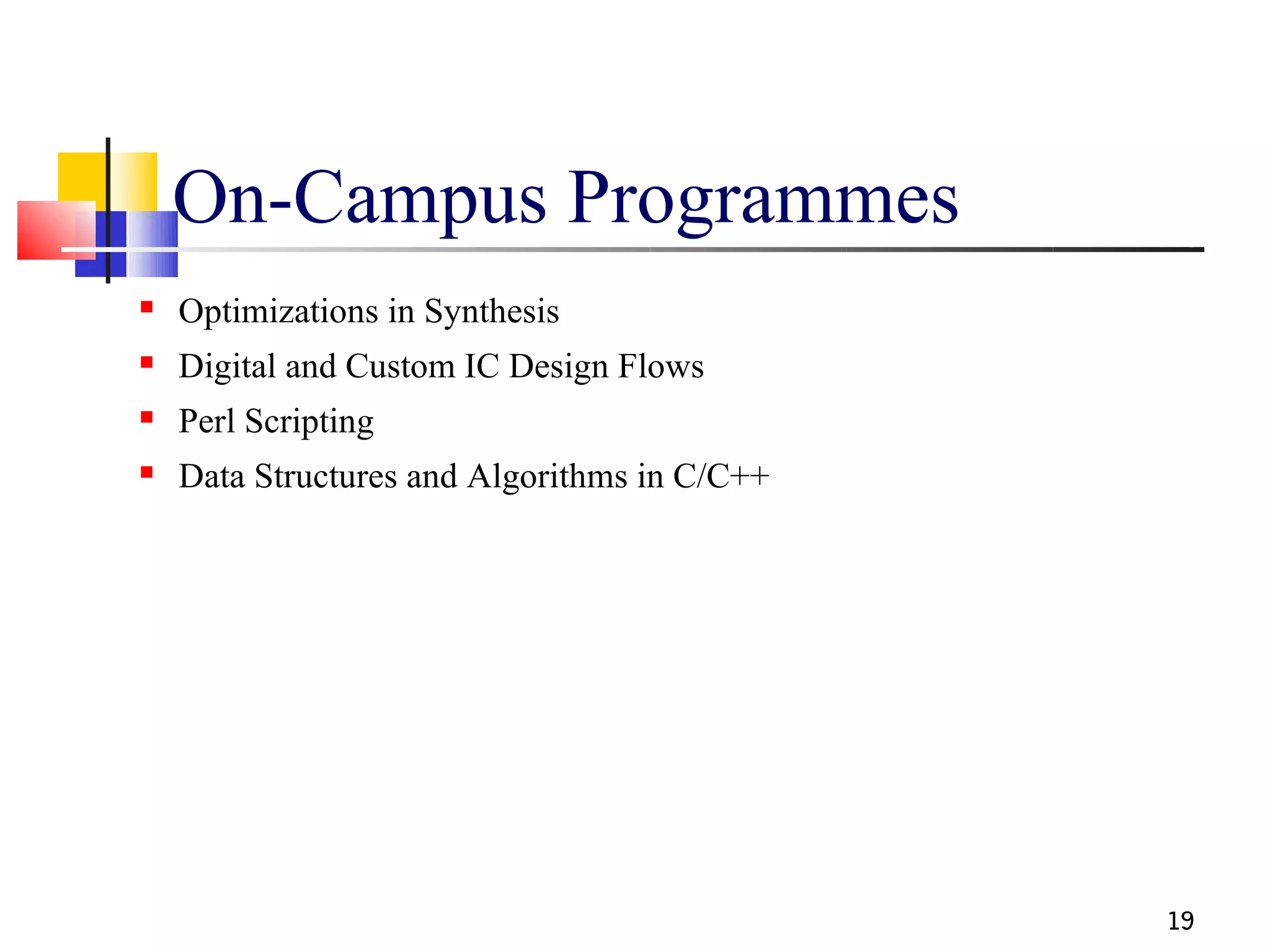 On-Campus Programmes
   Optimizations in Synthesis
   Digital and Custom IC Design Flows
   Perl Scripting
   Data Structures and Algorithms in C/C++




                                              19
 