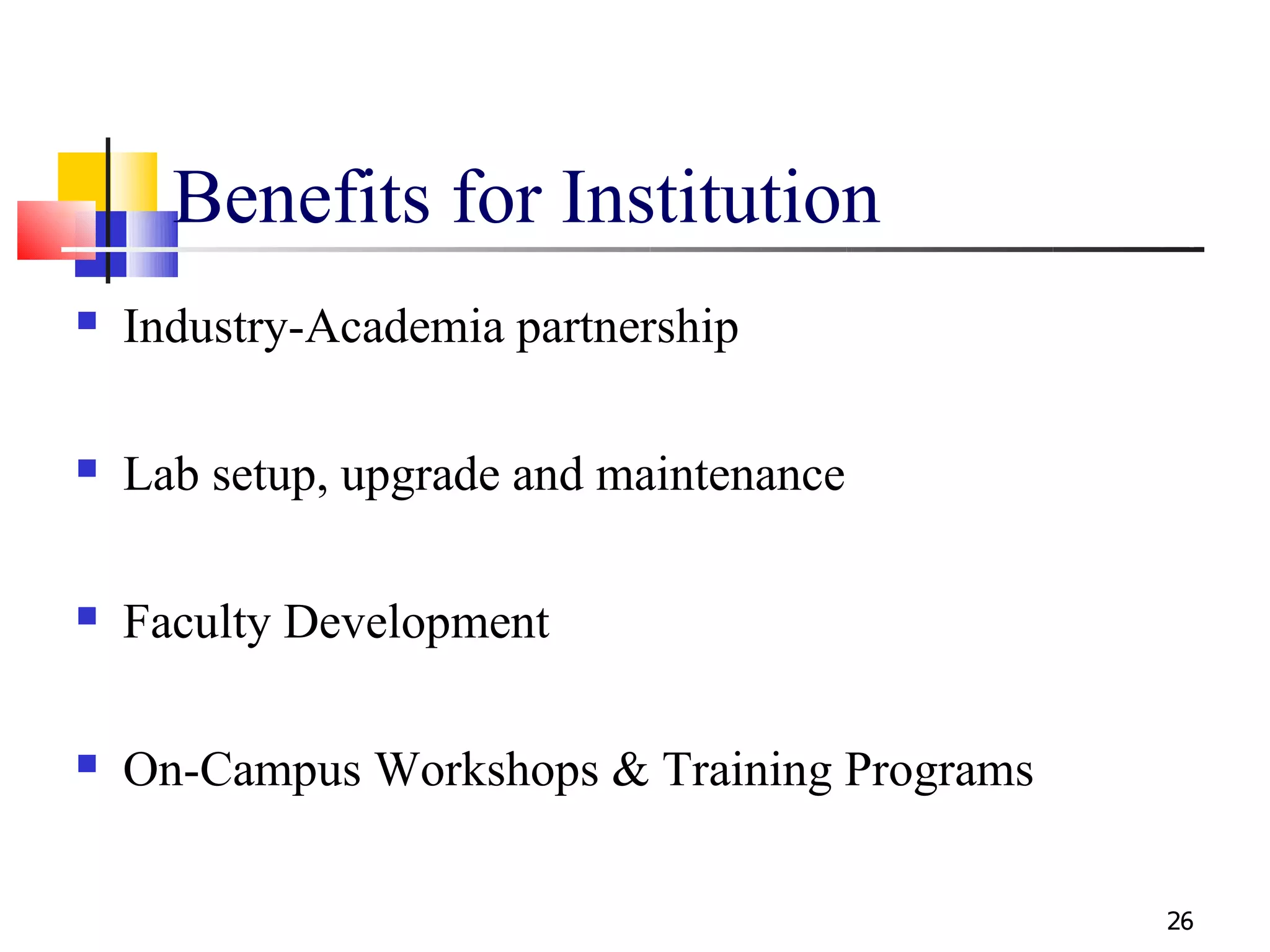 Benefits for Institution
   Industry-Academia partnership

   Lab setup, upgrade and maintenance

   Faculty Development

   On-Campus Workshops & Training Programs

                                              26
 