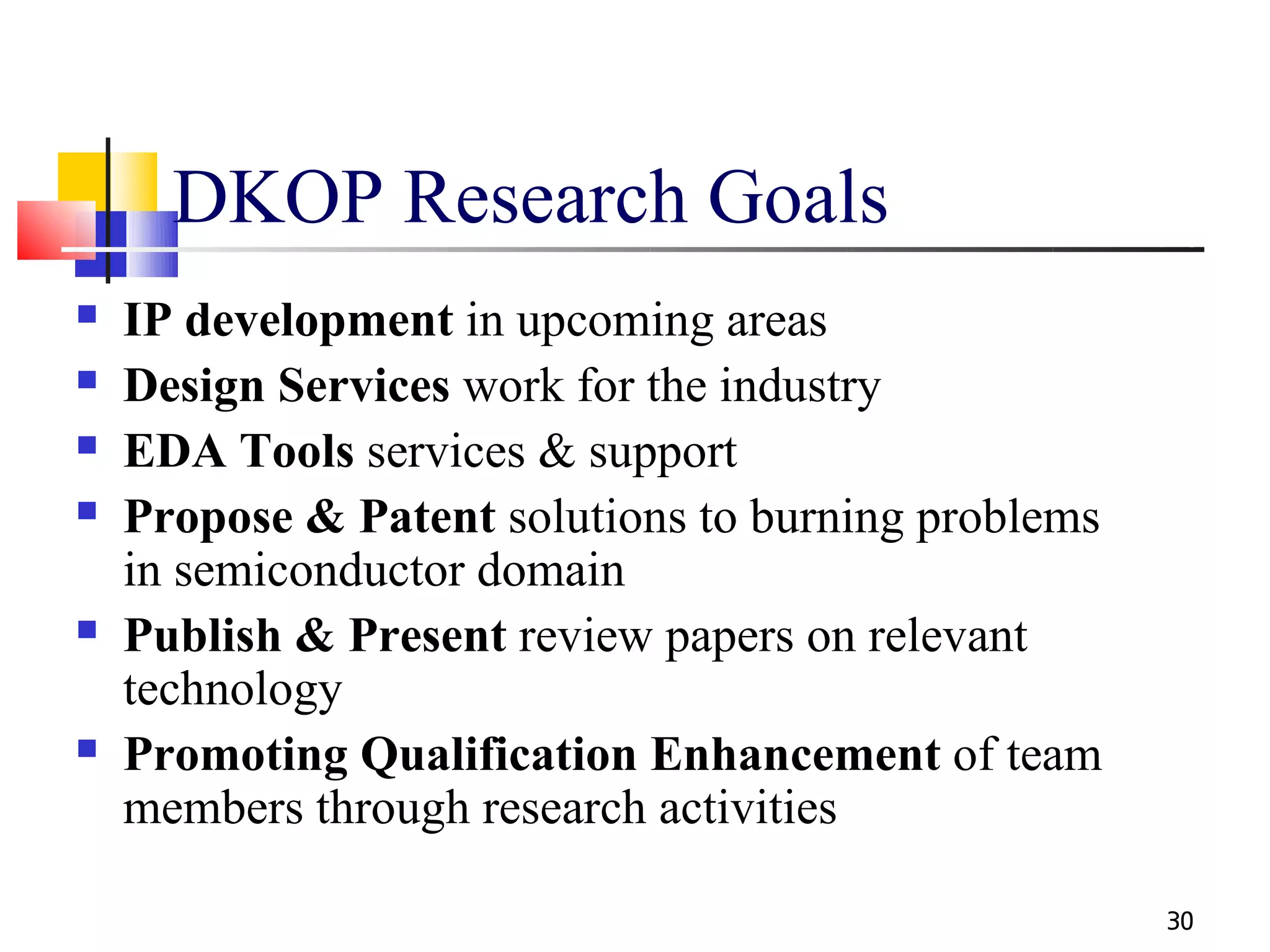 DKOP Research Goals
   IP development in upcoming areas
   Design Services work for the industry
   EDA Tools services & support
   Propose & Patent solutions to burning problems
    in semiconductor domain
   Publish & Present review papers on relevant
    technology
   Promoting Qualification Enhancement of team
    members through research activities

                                                     30
 