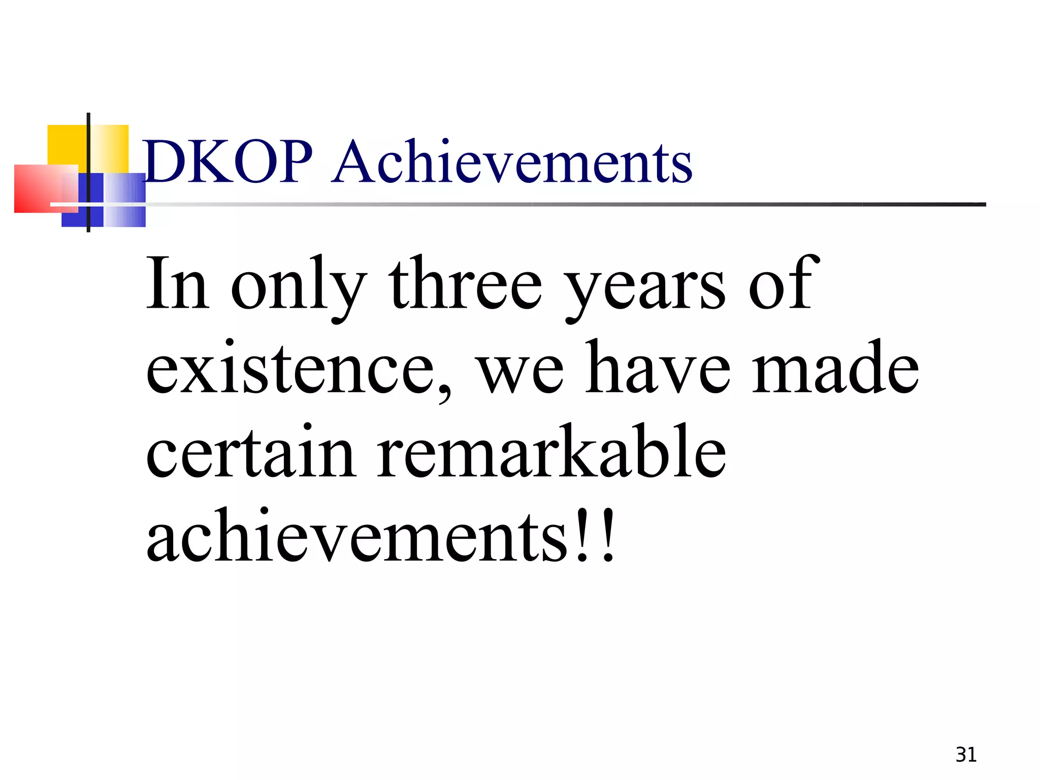 DKOP Achievements
In only three years of
existence, we have made
certain remarkable
achievements!!

                          31
 