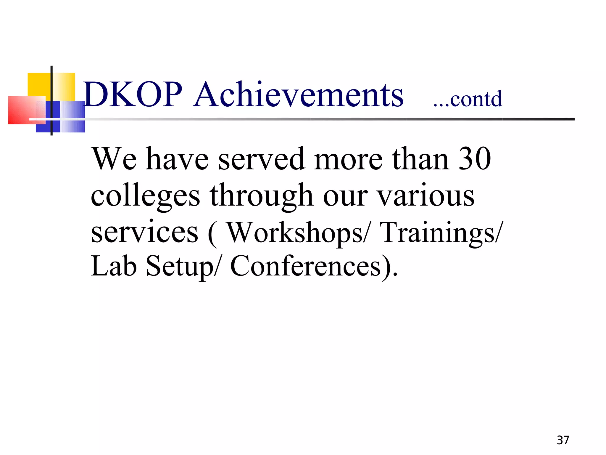 DKOP Achievements          ...contd

We have served more than 30
colleges through our various
services ( Workshops/ Trainings/
Lab Setup/ Conferences).




                                      37
 