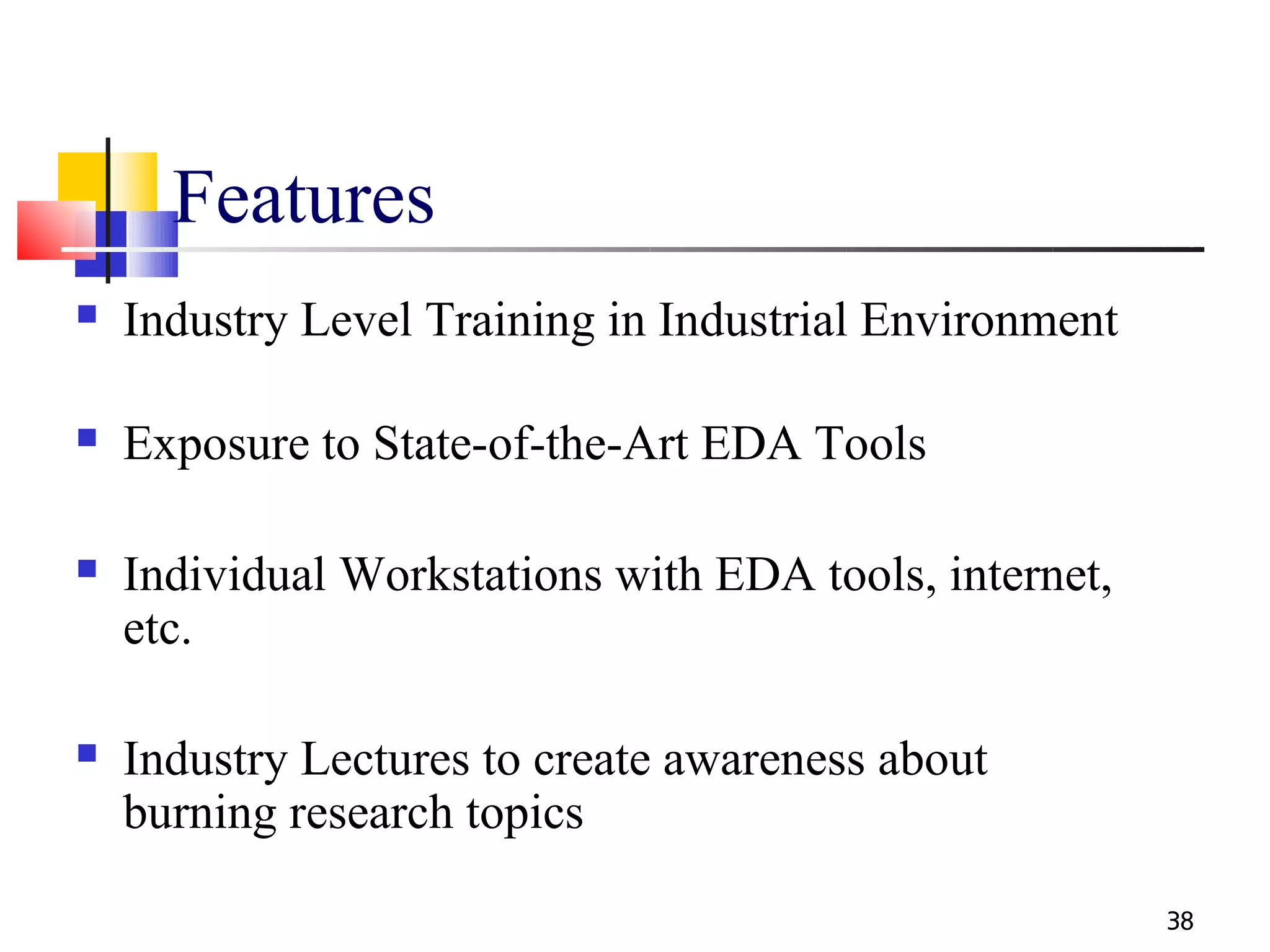 Features
   Industry Level Training in Industrial Environment

   Exposure to State-of-the-Art EDA Tools

   Individual Workstations with EDA tools, internet,
    etc.

   Industry Lectures to create awareness about
    burning research topics

                                                        38
 