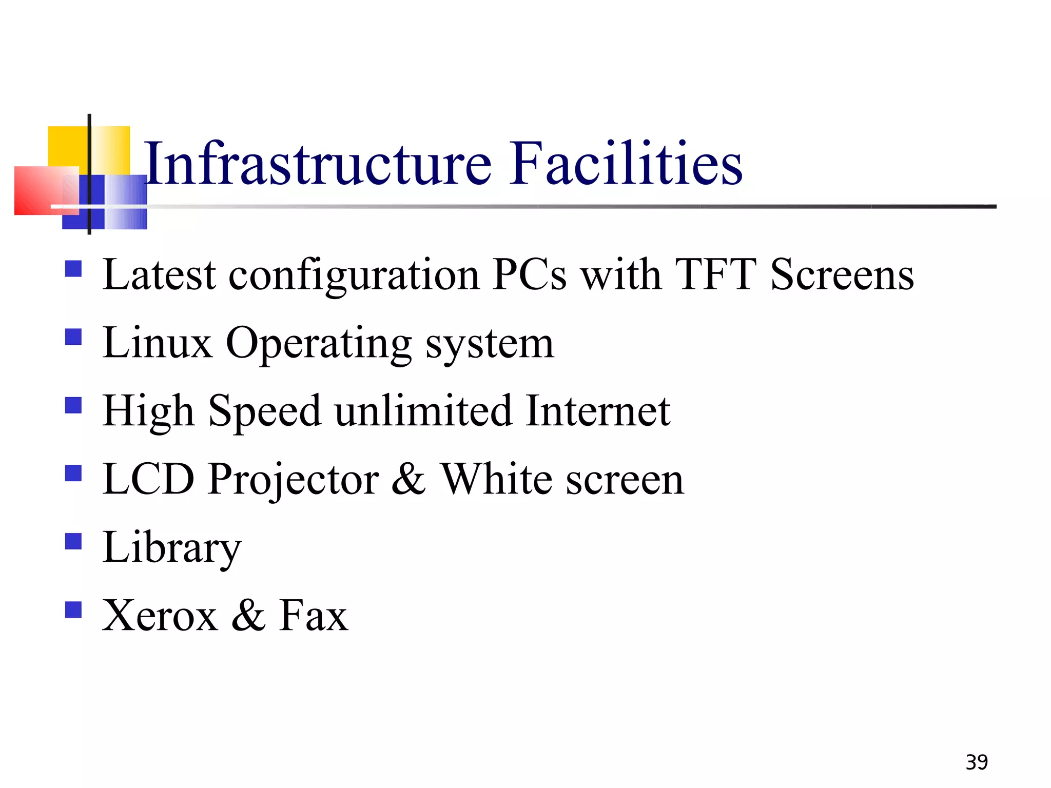 Infrastructure Facilities
   Latest configuration PCs with TFT Screens
   Linux Operating system
   High Speed unlimited Internet
   LCD Projector & White screen
   Library
   Xerox & Fax

                                                39
 