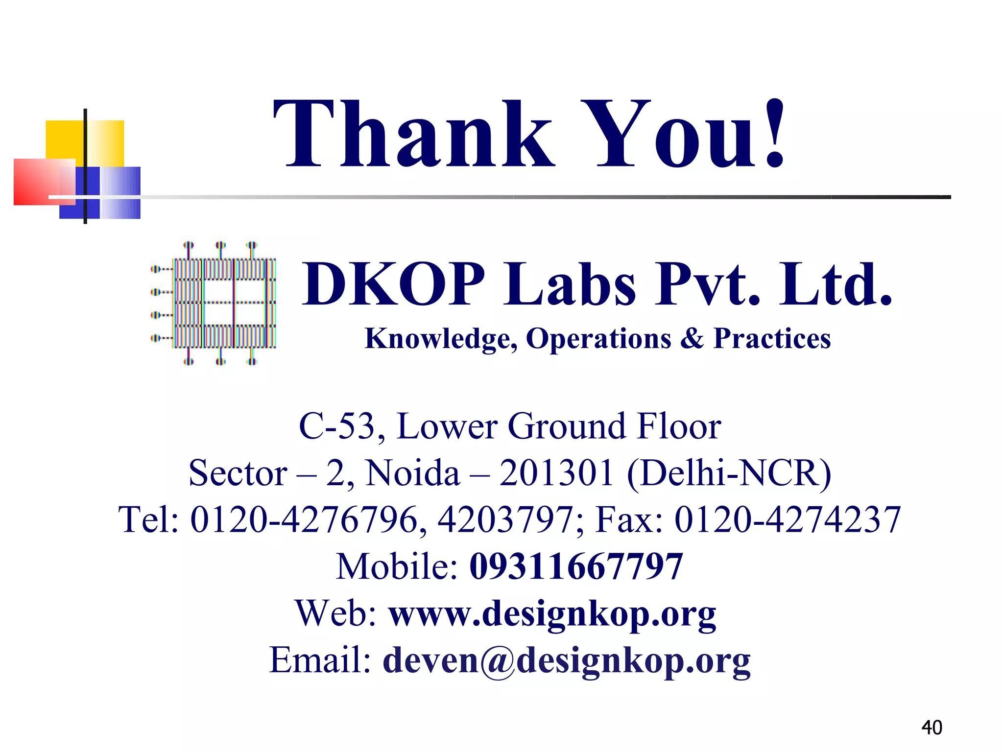 Thank You!
          DKOP Labs Pvt. Ltd.
              Knowledge, Operations & Practices

            C-53, Lower Ground Floor
     Sector – 2, Noida – 201301 (Delhi-NCR)
Tel: 0120-4276796, 4203797; Fax: 0120-4274237
              Mobile: 09311667797
            Web: www.designkop.org
          Email: deven@designkop.org
                                                  40
 