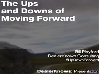 The Ups
and Downs of
Moving Forward
DealerKnows: Presentation
Bill Playford
DealerKnows Consulting
#UpDownForward
 