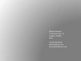 Dinesh Khanna,
T 23/10 DLF City – III,
Gurgaon 122002,
India.

+91 98 100 39143
dkhanna@mac.com
www.dineshkhanna.com
 