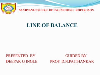 SANJIVANI COLLEGE OF ENGINEERING, KOPARGAON
LINE OF BALANCE
PRESENTED BY GUIDED BY
DEEPAK G INGLE PROF. D.N.PAITHANKAR
 