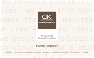 we measure possibili-
ties, we research con-
sumer trends & markets.
we create unique ideas.
we position products &
services in the global
DK Consultants
Corporate Presentation
LONDON • LUXEMBOURG • SHANGHAI • ISTANBUL • BUCHAREST • BUDAPEST • ATHENS • THESSALONIKI • LARISSA
Further, Together
 