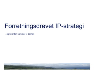 –  og hvordan kommer vi derhen Forretningsdrevet IP-strategi 