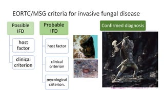 EORTC/MSG criteria for invasive fungal disease
Probable
IFD
host factor
clinical
criterion
mycological
criterion.
Possible
IFD
host
factor
clinical
criterion
Confirmed diagnosis
Evidence of fungal
invasion of tissue.
Fungus recovered from
a sterile site.
 