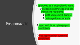 Posaconazole
• approved as a prophylactic agent
allogeneic hematopoietic cell
transplant recipients
graft-versus-host disease
prolonged neutropenia
approved for oropharyngeal
candidiasis
Not approved for systemic
candidiasis
 