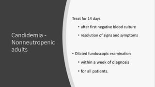 Candidemia -
Nonneutropenic
adults
Treat for 14 days
• after first negative blood culture
• resolution of signs and symptoms
• Dilated funduscopic examination
• within a week of diagnosis
• for all patients.
 