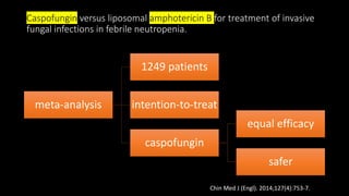 Caspofungin versus liposomal amphotericin B for treatment of invasive
fungal infections in febrile neutropenia.
Chin Med J (Engl). 2014;127(4):753-7.
meta-analysis
1249 patients
intention-to-treat
caspofungin
equal efficacy
safer
 