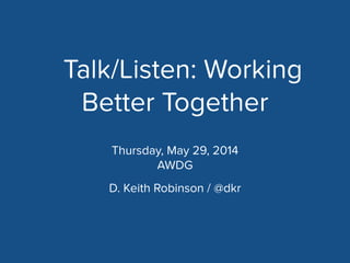 Talk/Listen: Working
Better Together
D. Keith Robinson
!
http://www.slideshare.net/dkeithrobinson/talklisten-awdg-may-2014
Thursday, May 29, 2014
AWDG
 