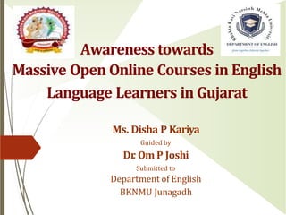 Awareness towards
Massive Open Online Courses in English
Language Learners in Gujarat
Ms. Disha P Kariya
Guided by
Dr
. Om P Joshi
Submitted to
Department of English
BKNMU Junagadh
 