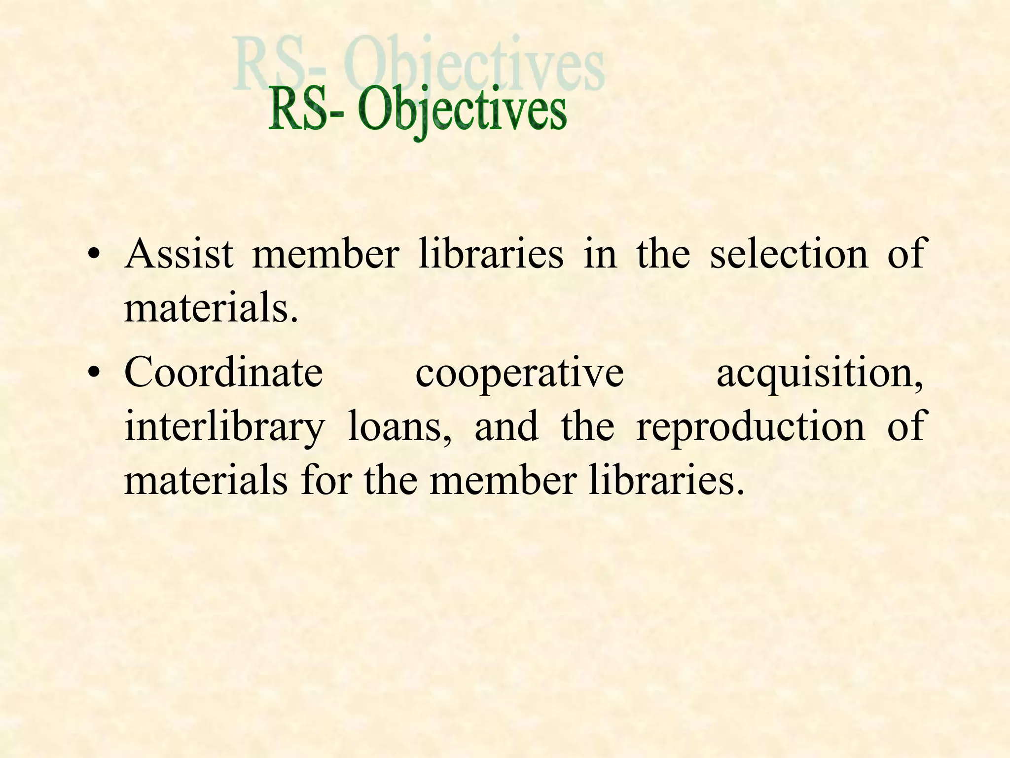 • Assist member libraries in the selection of
materials.
• Coordinate cooperative acquisition,
interlibrary loans, and the reproduction of
materials for the member libraries.
 
