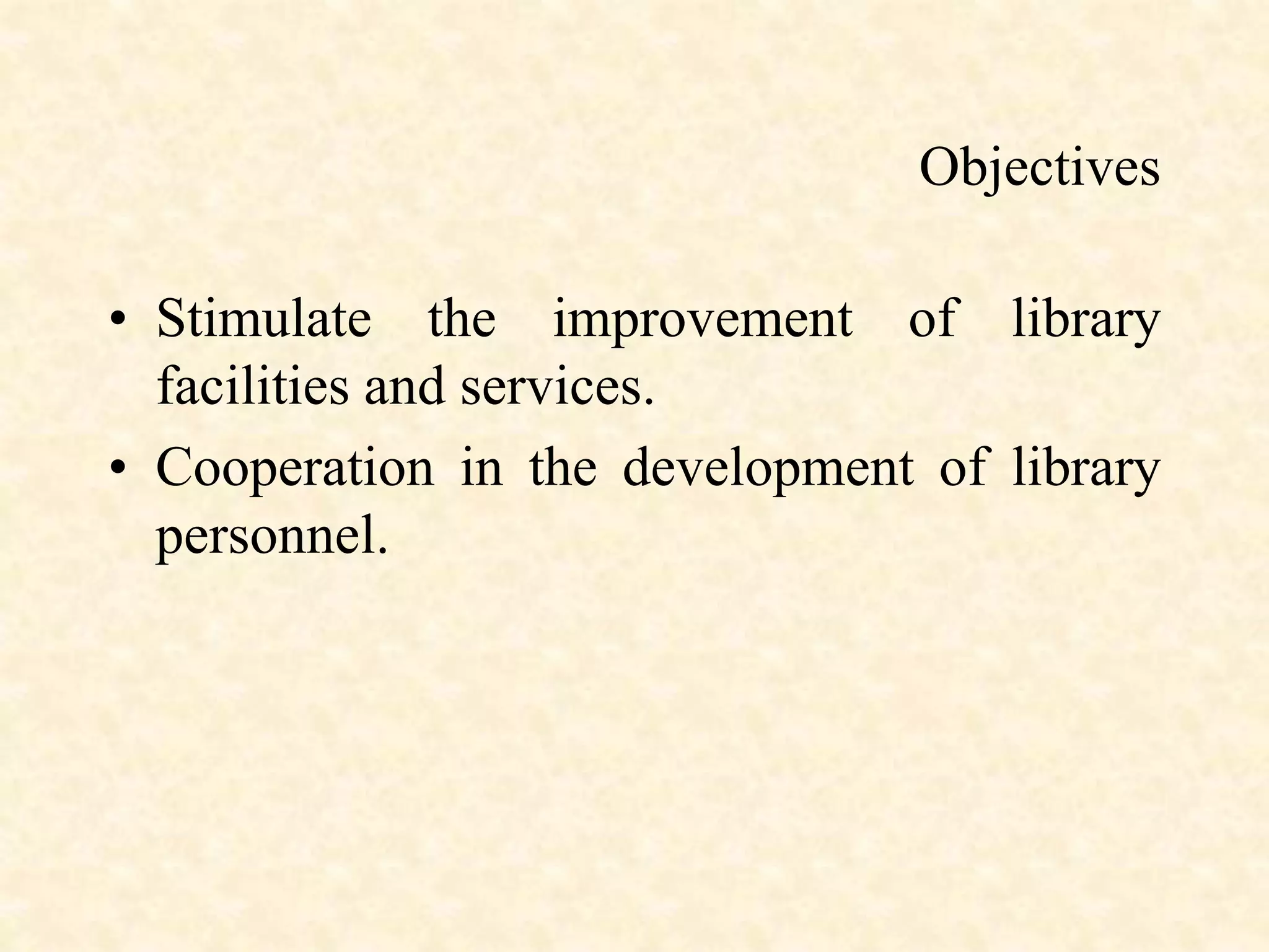 Objectives
• Stimulate the improvement of library
facilities and services.
• Cooperation in the development of library
personnel.
 