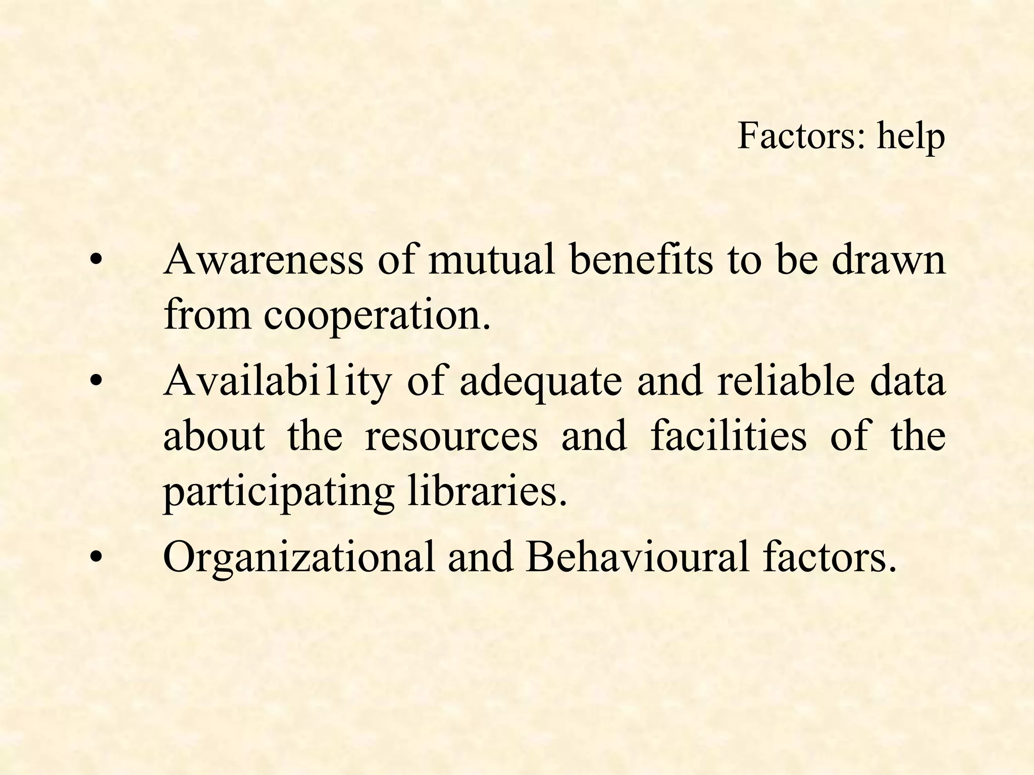 Factors: help
• Awareness of mutual benefits to be drawn
from cooperation.
• Availabi1ity of adequate and reliable data
about the resources and facilities of the
participating libraries.
• Organizational and Behavioural factors.
 