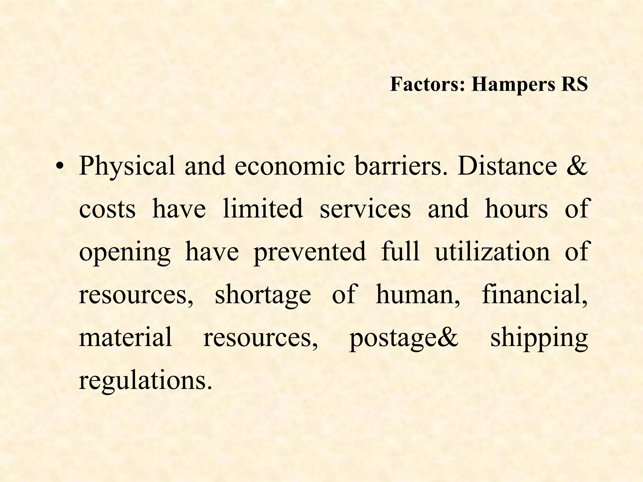 Factors: Hampers RS
• Physical and economic barriers. Distance &
costs have limited services and hours of
opening have prevented full utilization of
resources, shortage of human, financial,
material resources, postage& shipping
regulations.
 