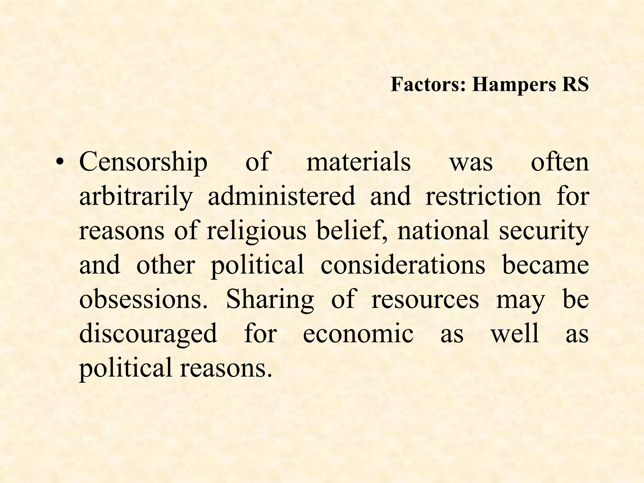 Factors: Hampers RS
• Censorship of materials was often
arbitrarily administered and restriction for
reasons of religious belief, national security
and other political considerations became
obsessions. Sharing of resources may be
discouraged for economic as well as
political reasons.
 