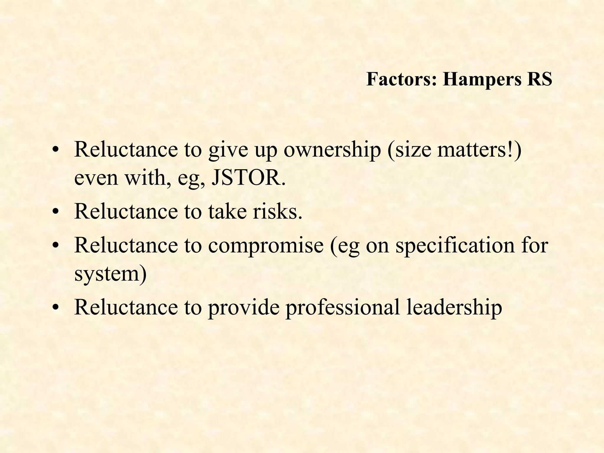 Factors: Hampers RS
• Reluctance to give up ownership (size matters!)
even with, eg, JSTOR.
• Reluctance to take risks.
• Reluctance to compromise (eg on specification for
system)
• Reluctance to provide professional leadership
 
