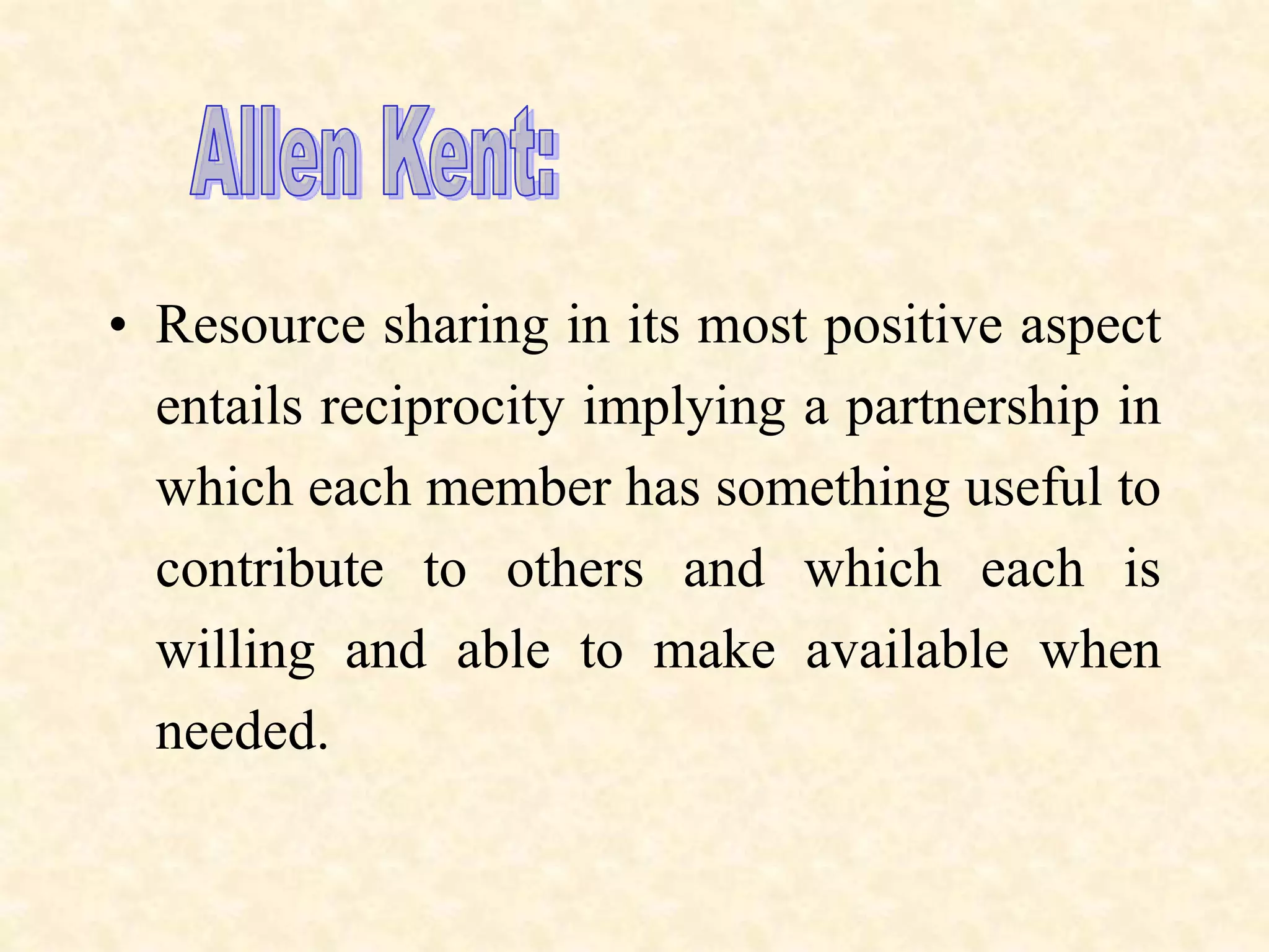 • Resource sharing in its most positive aspect
entails reciprocity implying a partnership in
which each member has something useful to
contribute to others and which each is
willing and able to make available when
needed.
 