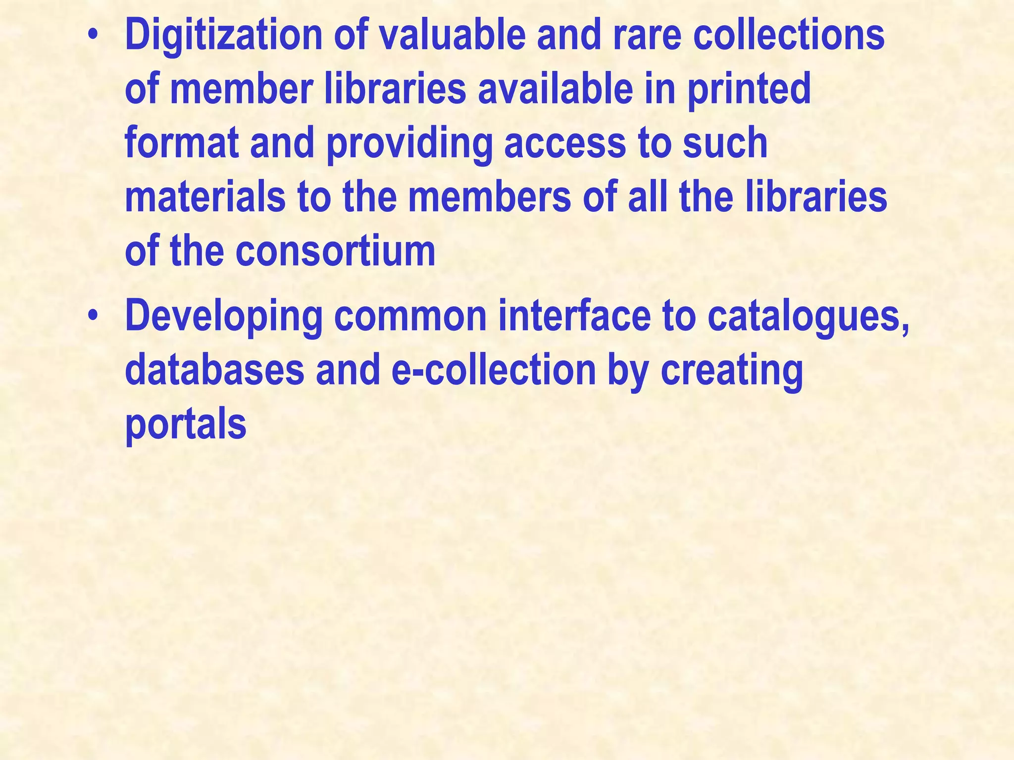 • Digitization of valuable and rare collections
of member libraries available in printed
format and providing access to such
materials to the members of all the libraries
of the consortium
• Developing common interface to catalogues,
databases and e-collection by creating
portals
 