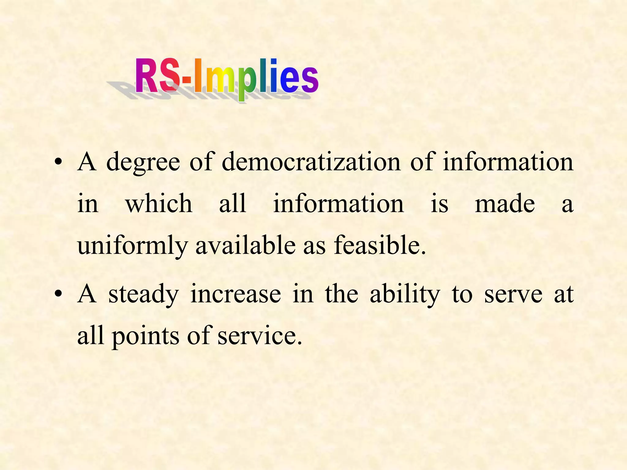• A degree of democratization of information
in which all information is made a
uniformly available as feasible.
• A steady increase in the ability to serve at
all points of service.
 