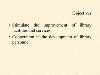 Objectives
• Stimulate the improvement of library
facilities and services.
• Cooperation in the development of library
personnel.
 