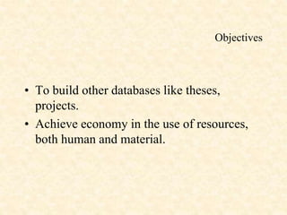 Objectives
• To build other databases like theses,
projects.
• Achieve economy in the use of resources,
both human and material.
 