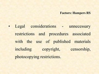 Factors: Hampers RS
• Legal considerations - unnecessary
restrictions and procedures associated
with the use of published materials
including copyright, censorship,
photocopying restrictions.
 