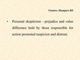 Factors: Hampers RS
• Personal skepticism - prejudice and value
difference held by those responsible for
action promoted suspicion and distrust.
 