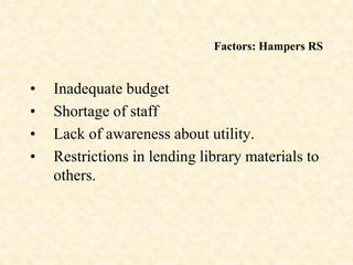 Factors: Hampers RS
• Inadequate budget
• Shortage of staff
• Lack of awareness about utility.
• Restrictions in lending library materials to
others.
 